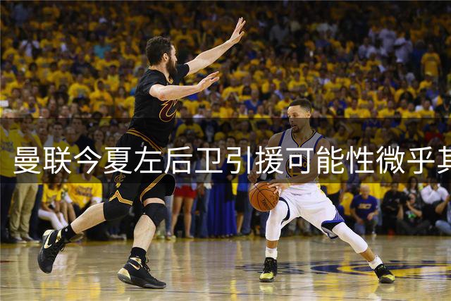 曼联今夏左后卫引援可能性微乎其微